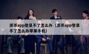 派币app登录不了怎么办（派币app登录不了怎么办苹果手机）
