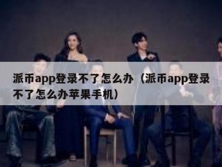 派币app登录不了怎么办（派币app登录不了怎么办苹果手机）