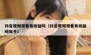 抖音视频观看有收益吗（抖音视频观看有收益吗知乎）