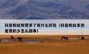 抖音粉丝和赞多了有什么好处（抖音粉丝多但是赞的少怎么回事）