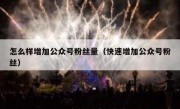 怎么样增加公众号粉丝量（快速增加公众号粉丝）