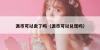 派币可以卖了吗（派币可以兑现吗）