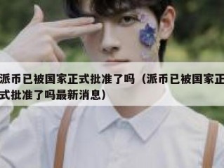 派币已被国家正式批准了吗（派币已被国家正式批准了吗最新消息）