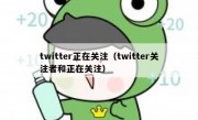 twitter正在关注（twitter关注者和正在关注）