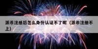 派币注册后怎么身份认证不了呢（派币注册不上）
