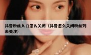 抖音粉丝入口怎么关闭（抖音怎么关闭粉丝列表关注）