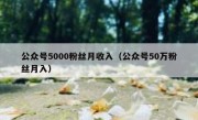公众号5000粉丝月收入（公众号50万粉丝月入）