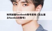 如何创建facebook账号密码（怎么建立facebook账号）