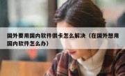 国外要用国内软件很卡怎么解决（在国外想用国内软件怎么办）