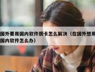国外要用国内软件很卡怎么解决（在国外想用国内软件怎么办）