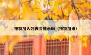 推特加入列表会提示吗（推特加谁）