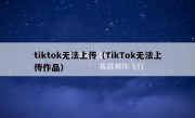tiktok无法上传（TikTok无法上传作品）