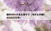 国外tiktok怎么用不了（为什么外国tiktok打不开）