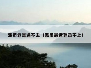 派币老是进不去（派币最近登录不上）