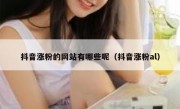 抖音涨粉的网站有哪些呢（抖音涨粉al）