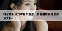 抖音加粉丝灯牌什么意思（抖音加粉丝灯牌要多少抖币）