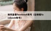 如何查看facebook账号（在哪看facebook账号）