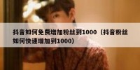 抖音如何免费增加粉丝到1000（抖音粉丝如何快速增加到1000）