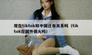 现在tiktok和中国还有关系吗（tiktok在国外很火吗）