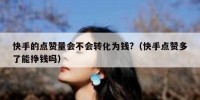 快手的点赞量会不会转化为钱?（快手点赞多了能挣钱吗）