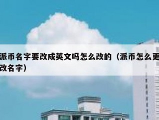 派币名字要改成英文吗怎么改的（派币怎么更改名字）