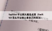 twitter不让别人看见点赞（twitter怎么不让别人看自己的关注）
