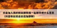 抖音加入我的粉丝群和我一起聊天吧什么意思（抖音粉丝团进去后加群聊）