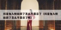 抖音加入粉丝团了怎么不显示了（抖音加入粉丝团了怎么不显示了呢）