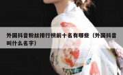 外国抖音粉丝排行榜前十名有哪些（外国抖音叫什么名字）