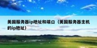 美国服务器ip地址和端口（美国服务器主机的ip地址）