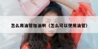 怎么用油管加油啊（怎么可以使用油管）