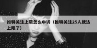 推特关注上限怎么申诉（推特关注25人就达上限了）