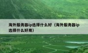 海外服务器ip选择什么好（海外服务器ip选择什么好用）