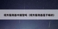 境外服务器中国管吗（境外服务器是干嘛的）