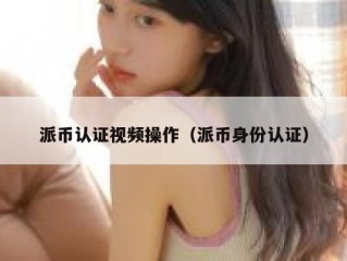 派币认证视频操作（派币身份认证）