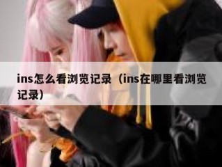 ins怎么看浏览记录（ins在哪里看浏览记录）