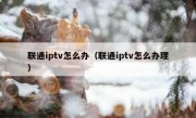 联通iptv怎么办（联通iptv怎么办理）