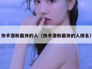 快手涨粉最快的人（快手涨粉最快的人排名）