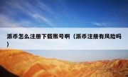 派币怎么注册下载账号啊（派币注册有风险吗）