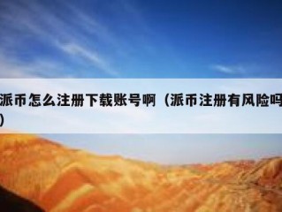 派币怎么注册下载账号啊（派币注册有风险吗）