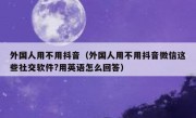 外国人用不用抖音（外国人用不用抖音微信这些社交软件?用英语怎么回答）