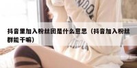 抖音里加入粉丝团是什么意思（抖音加入粉丝群能干嘛）