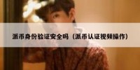 派币身份验证安全吗（派币认证视频操作）