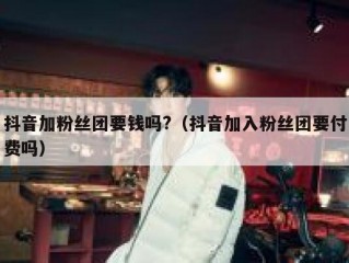 抖音加粉丝团要钱吗?（抖音加入粉丝团要付费吗）