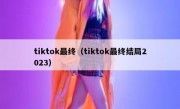 tiktok最终（tiktok最终结局2023）