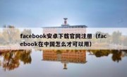 facebook安卓下载官网注册（facebook在中国怎么才可以用）