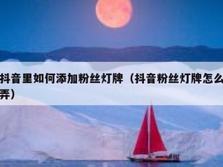 抖音里如何添加粉丝灯牌（抖音粉丝灯牌怎么弄）