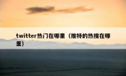 twitter热门在哪里（推特的热搜在哪里）