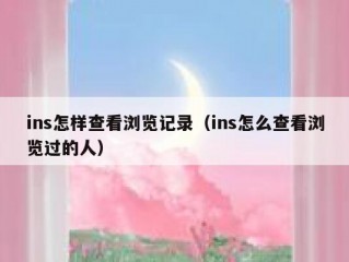 ins怎样查看浏览记录（ins怎么查看浏览过的人）