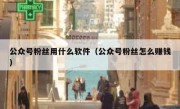 公众号粉丝用什么软件（公众号粉丝怎么赚钱）
